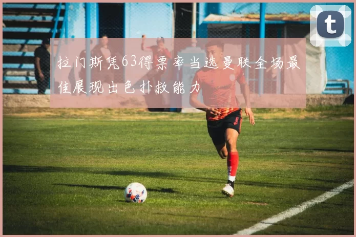 拉门斯凭63得票率当选曼联全场最佳展现出色扑救能力