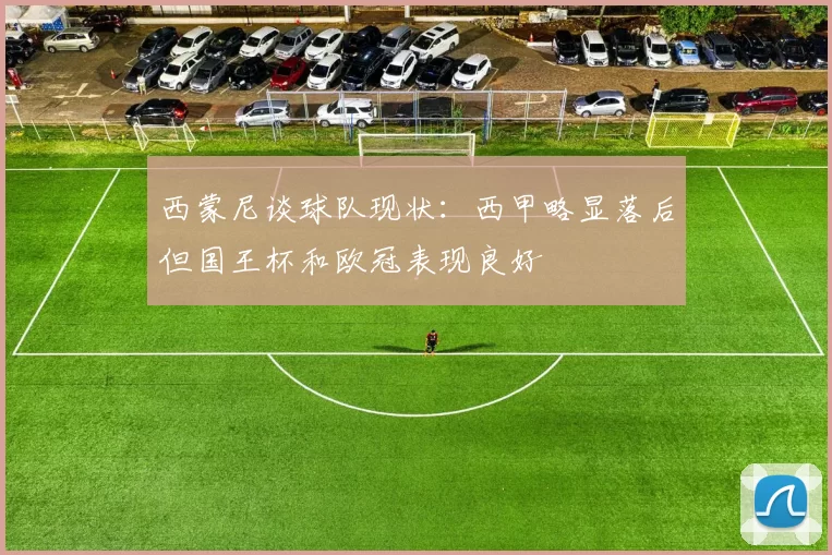 西蒙尼谈球队现状：西甲略显落后但国王杯和欧冠表现良好