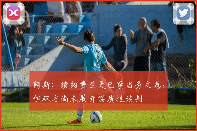 阿斯：续约费兰是巴萨当务之急，但双方尚未展开实质性谈判