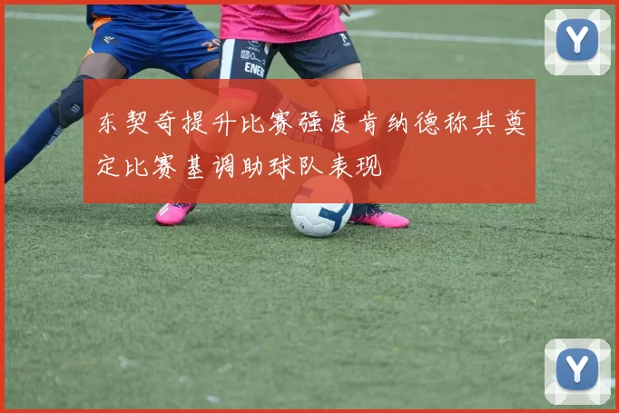 东契奇提升比赛强度肯纳德称其奠定比赛基调助球队表现