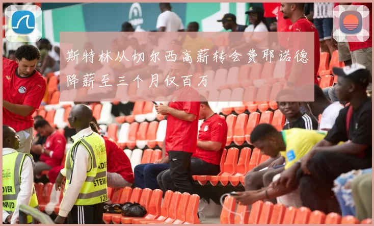 斯特林从切尔西高薪转会费耶诺德降薪至三个月仅百万