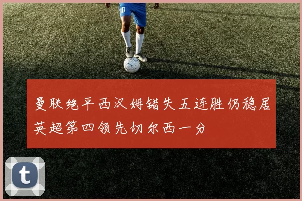 曼联绝平西汉姆错失五连胜仍稳居英超第四领先切尔西一分