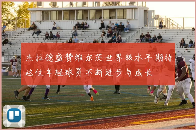 杰拉德盛赞维尔茨世界级水平期待这位年轻球员不断进步与成长