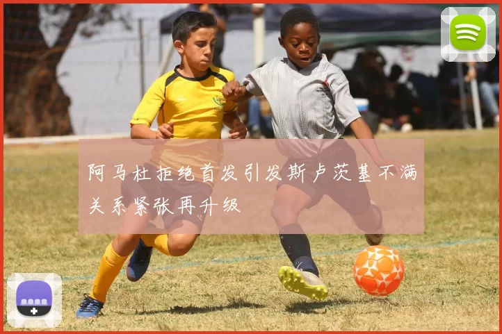 阿马杜拒绝首发引发斯卢茨基不满关系紧张再升级