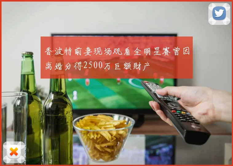 香波特前妻现场观看全明星赛曾因离婚分得2500万巨额财产