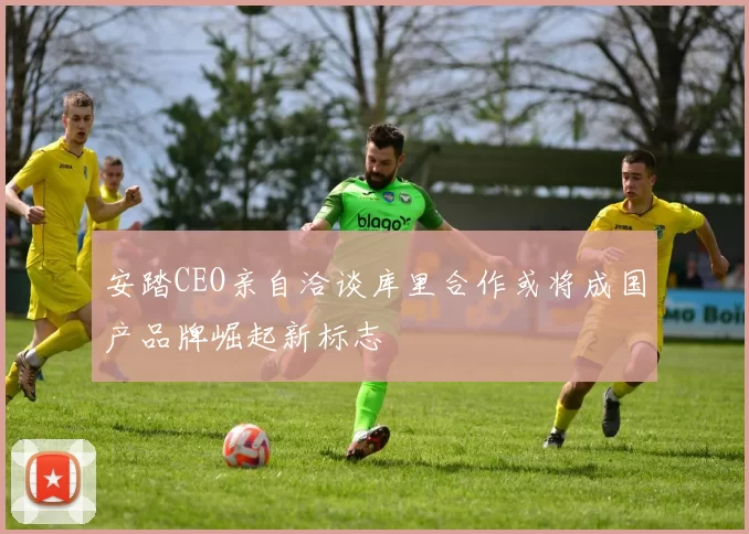 安踏CEO亲自洽谈库里合作或将成国产品牌崛起新标志