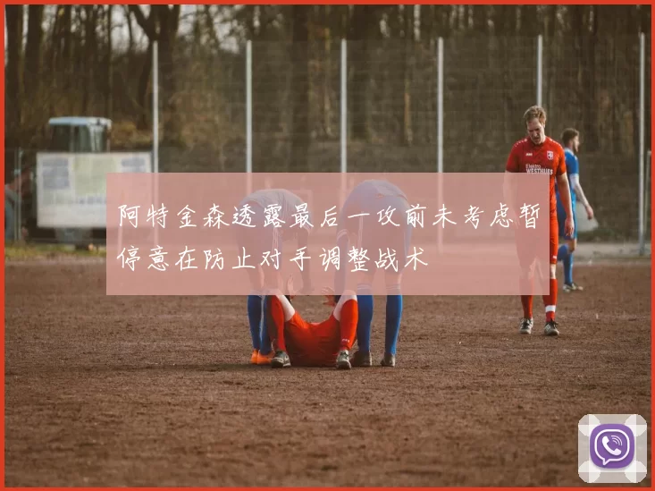 阿特金森透露最后一攻前未考虑暂停意在防止对手调整战术
