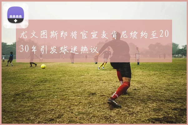 尤文图斯即将官宣麦肯尼续约至2030年引发球迷热议