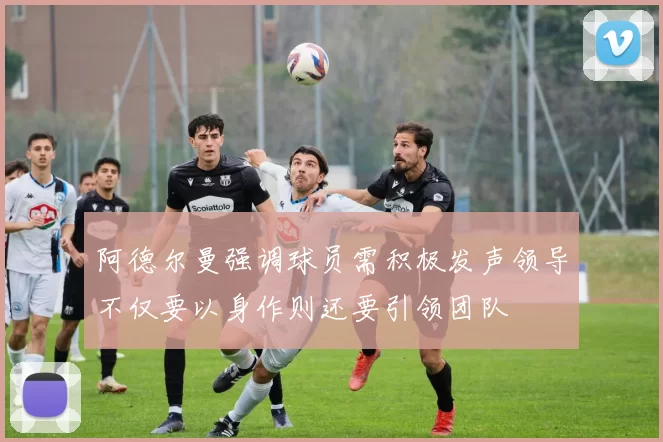 阿德尔曼强调球员需积极发声领导不仅要以身作则还要引领团队