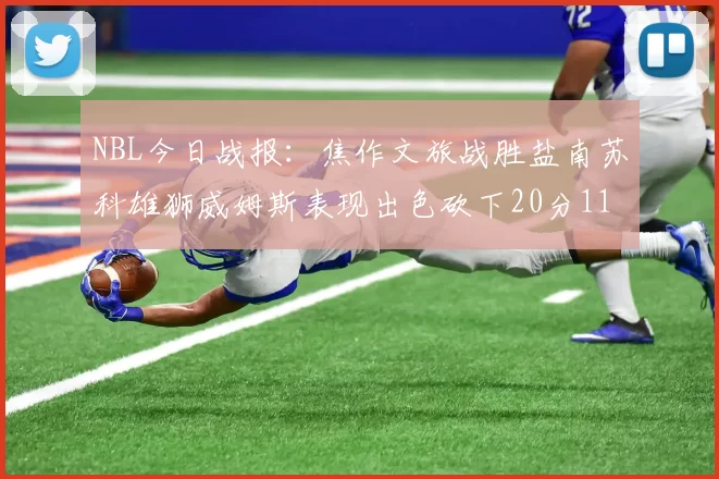 NBL今日战报：焦作文旅战胜盐南苏科雄狮威姆斯表现出色砍下20分11篮板