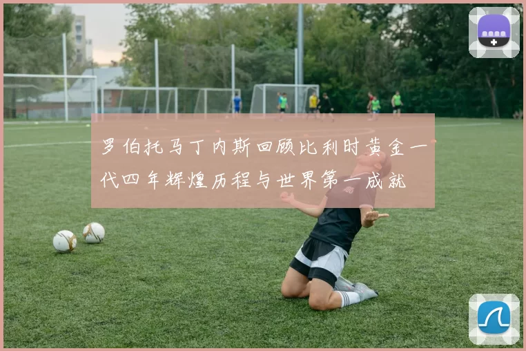 罗伯托马丁内斯回顾比利时黄金一代四年辉煌历程与世界第一成就