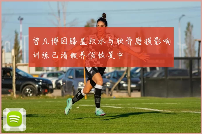 曾凡博因膝盖积水与软骨磨损影响训练已请假养伤恢复中