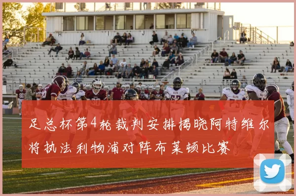 足总杯第4轮裁判安排揭晓阿特维尔将执法利物浦对阵布莱顿比赛