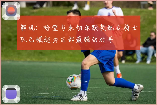 解说：哈登与米切尔默契配合骑士队已崛起为东部最强劲对手