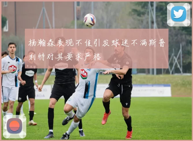杨瀚森表现不佳引发球迷不满斯普利特对其要求严格