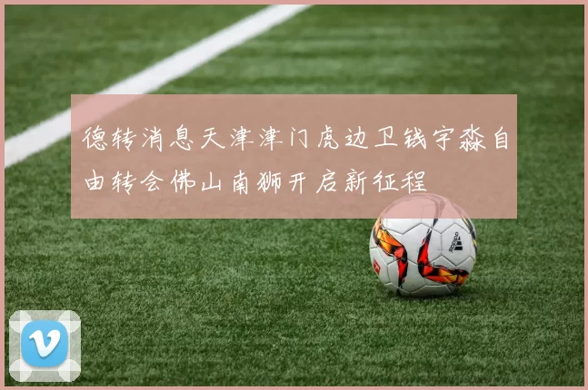 德转消息天津津门虎边卫钱宇淼自由转会佛山南狮开启新征程