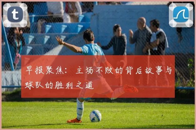 早报聚焦：主场不败的背后故事与球队的胜利之道
