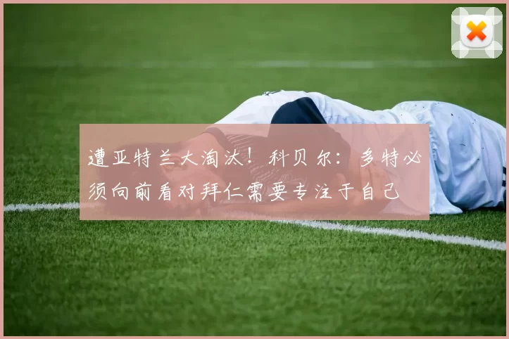 遭亚特兰大淘汰！科贝尔：多特必须向前看对拜仁需要专注于自己