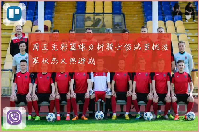 周五竞彩篮球分析骑士伤病困扰活塞状态火热迎战