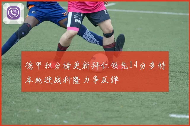 德甲积分榜更新拜仁领先14分多特本轮迎战科隆力争反弹