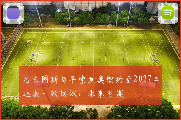 尤文图斯与平索里奥续约至2027年达成一致协议，未来可期